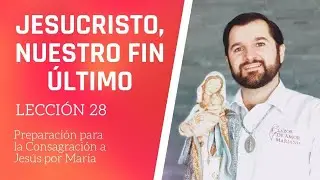 Lección 28: Jesucristo, nuestro fin último | Consagración a Jesús por María en 33 días.