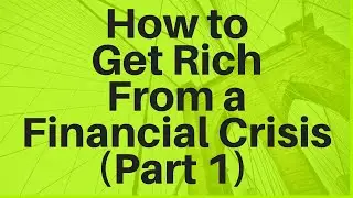 How to Get Rich From a Financial Crisis (Part 1)