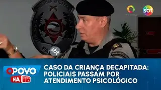 Caso da criança decapitada: policiais passam por atendimento psicológico - O Povo na TV