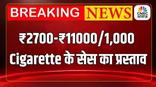 Breaking News| ₹2700-₹11000/1,000 Cigarette के सेस का प्रस्ताव, सिगार-Cheroots पर25% सेस लगाया जाएगा