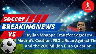 Kylian Mbappe Transfer Saga Real Madrid's Caution, PSG's Race Against Time, and the 200 Million Euro