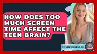 How Does Too Much Screen Time Affect The Teen Brain? - Teen Parenting Challenge Guide