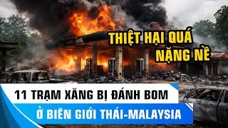 11 TRẠM XĂNG BỊ Đ&Aacute;NH BOM Ở BI&Ecirc;N GIỚI TH&Aacute;I LAN - MALAYSIA