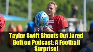 Taylor Swift Shouts Out Jared Goff on Podcast: A Football Surprise!