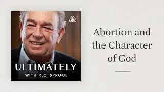 Abortion and the Character of God: Ultimately with R.C. Sproul