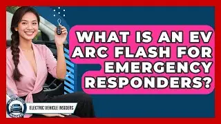 What Is An EV Arc Flash For Emergency Responders? - Electric Vehicle Insiders