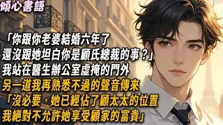 「你跟你老婆結婚六年了，還沒跟她坦白你是顧氏總裁的事？」我站在醫生辦公室虛掩的門外，另一道我再熟悉不過的聲音傳來「沒必要，她已經佔了顧太太的位置，我絕對不允許她享受顧家的富貴」#小說 #情感 #爽文