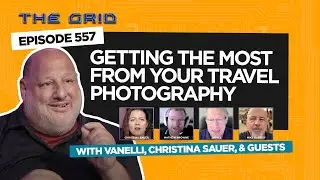 Getting The Most From Your Travel Photography w/ Christina Sauer, Vanelli & Guests | The Grid EP 557