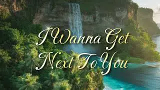 I WANNA GET NEXT TO YOU