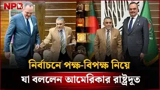নির্বাচনে পক্ষ-বিপক্ষ নিয়ে যা বললেন আমেরিকার রাষ্ট্রদূত | US Ambassador | BD Election | NPB News