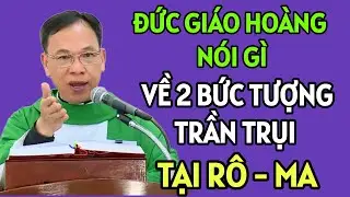 ĐỨC GIÁO HOÀNG PHẢN ỨNG RA SAO VỀ 2 BỨC TƯỢNG TRẦN TRỤI ĐẶT TẠI RÔ- MA. CHA NGUYỄN THẾ THỦ GIẢI ĐÁP