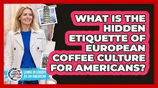 What Is The Hidden Etiquette Of European Coffee Culture For Americans?