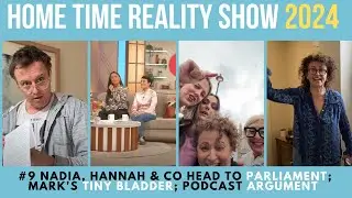HOME TIME REALITY #9 Nadia, Hannah & Co Head to PARLIAMENT; Mark's TINY BLADDER; Podcast ARGUMENT