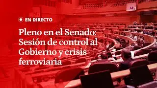 EN DIRECTO | Pleno en el Senado: Sesión de control al Gobierno y crisis ferroviaria