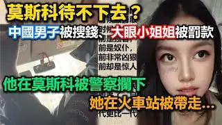 莫斯科待不下去？中國男子被搜錢、大眼小姐姐被罰款！他在莫斯科被警察攔下，她在火車站被帶走！大眼小姐姐說不想再去俄羅斯了！為什麼俄羅斯這麼不友善？