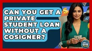 Can You Get A Private Student Loan Without A Cosigner? - Ask Your Bank Teller