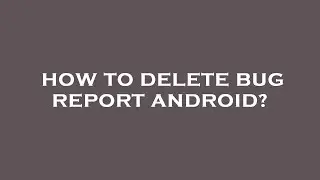 How to delete bug report android?