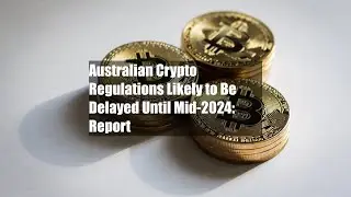 Australian Crypto Regulations Likely to Be Delayed Until Mid-2024: Report