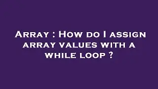 Array : How do I assign array values with a while loop ?