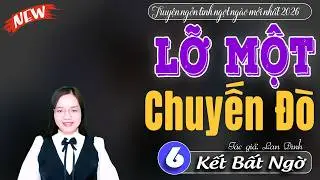 Lỡ Một Chuyến Đ&ograve; Tập 6 Kết | Truyện Thanh Mai Đọc Mới Nhất 2026 - Truyện Ng&ocirc;n T&igrave;nh Hay