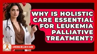 Why Is Holistic Care Essential For Leukemia Palliative Treatment? - Leukemia Wellness Guide