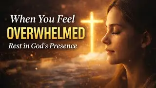 When You Feel Overwhelmed, Rest in God&rsquo;s Presence | Christian Prayer Music for Anxiety