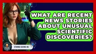 What Are Recent News Stories About Unusual Scientific Discoveries? | Strange Science HQ