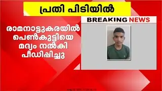 രാമനാട്ടുകരയിൽ പെൺകുട്ടിയെ മദ്യം നൽകി പീഡിപ്പിച്ച കേസിൽ പ്രതി പിടിയിൽ | Kozhikode