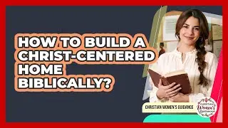 How To Build A Christ-Centered Home Biblically?