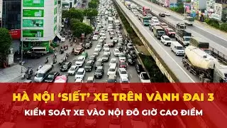 Hà Nội ‘siết’ xe trên Vành đai 3 và kiểm soát xe vào nội đô giờ cao điểm | Tin nhanh