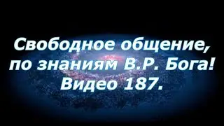 Видео 187. Свободное общение, по знания В.Р. Бога!
