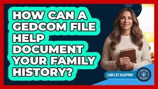 How Can A GEDCOM File Help Document Your Family History? - Long Life Blueprint