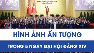 Hình ảnh ấn tượng trong 5 ngày Đại hội Đảng XIV