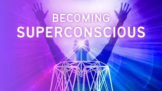Becoming Superconscious: Expanding Into Your Superconsciousness