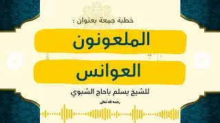 خطبة جمعة بعنوان (الملعونون) والثانية (العوانس) للشيخ يسلم باحاج