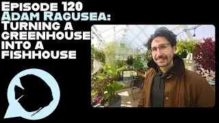 Ep. 120 - Adam Ragusea:  Turning a Greenhouse into a Fishhouse