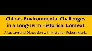 China&rsquo;s Environmental Challenges in a Long-term Historical Context, Dr Robert Marks (Whittier)