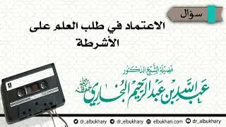 الاعتماد في طلب العلم على الأشرطة، سؤال وجه للشيخ أ.د عبد الله بن عبد الرحيم البخاري حفظه الله