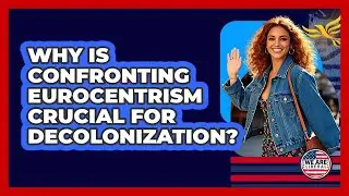 Why Is Confronting Eurocentrism Crucial For Decolonization? - We Are Liberal