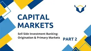 Capital Markets - Part 2 | Sell Side Investment Banking: Origination & Primary Markets