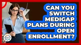 Can You Switch Medigap Plans During Open Enrollment?