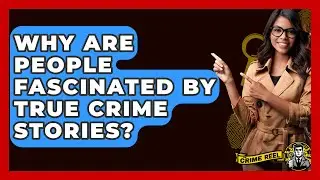 Why Are People Fascinated by True Crime Stories? - The Crime Reel
