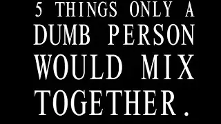 FIVE THINGS ONLY A DUMB PERSON WOULD MIX TOGETHER