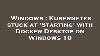 Windows : Kubernetes stuck at 'Starting' with Docker Desktop on Windows 10