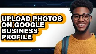 How to Upload Photos on Google Business Profile - Full Guide