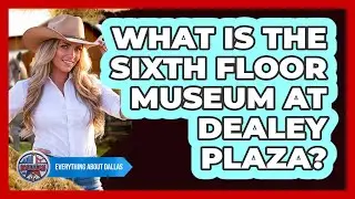 What Is The Sixth Floor Museum At Dealey Plaza?