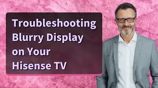 Troubleshooting Blurry Display on Your Hisense TV