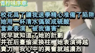 【完结爽文】校花精心準備的陷阱，只是為了讓我退學。她用一杯清水偽裝成硫酸，當眾表演“被我傷害”我早就知道了她的計畫，並在後臺偷樑換柱，她表演得越賣力，我心中的興奮就越濃烈。#小说 #愛情 #故事