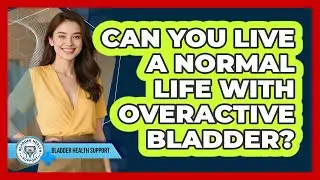 Can You Live A Normal Life With Overactive Bladder? - Bladder Health Support