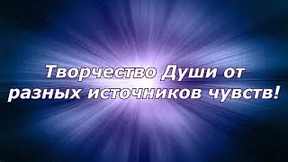 Творчество Души от разных источников чувств, с точки зрения знаний о работе психики!
